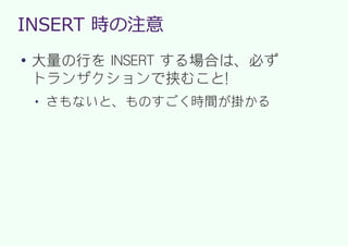 INSERT 時の注意
●
    大量の行を INSERT する場合は、必ず
    トランザクションで挟むこと!
    ●   さもないと、ものすごく時間が掛かる
 