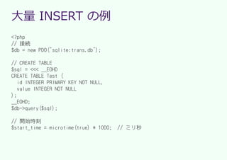 ⼤量 INSERT の例
<?php
// 接続
$db = new PDO("sqlite:trans.db");

// CREATE TABLE
$sql = <<< __EOHD
CREATE TABLE Test (
   id INTEGER PRIMARY KEY NOT NULL,
   value INTEGER NOT NULL
);
__EOHD;
$db->query($sql);

// 開始時刻
$start_time = microtime(true) * 1000;   // ミリ秒
 