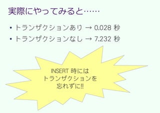 実際にやってみると……
●
    トランザクションあり → 0.028 秒
●
    トランザクションなし → 7.232 秒



          INSERT 時には
         トランザクションを
            忘れずに!!
 