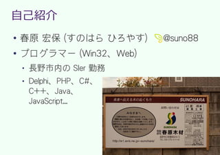 自己紹介
●
    春原 宏保 (すのはら ひろやす
●
    プログラマー (Win32、Web)
    ●   長野市内の SIer 勤務
    ●   Delphi、PHP、C#、
        C++、Java、
        JavaScript...
 