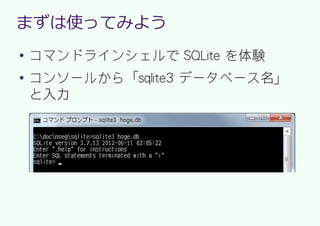 まずは使ってみよう
●
    コマンドラインシェルで SQLite を体験
●
    コンソールから「sqlite3 データベース名」
    と入力
 