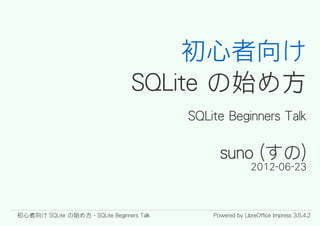初心者向け
                                   SQLite の始め方
                                            SQLite Beginners Talk

                                                  suno (すの)
                                                              2012-06-23



初心者向け SQLite の始め方 - SQLite Beginners Talk       Powered by LibreOffice Impress 3.5.4.2
 