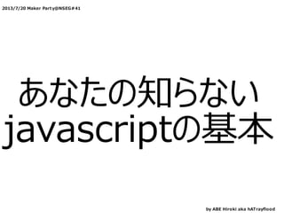 2013/7/20 Maker Part y@NSEG#41
あなたの知らない
javascriptの基本
by ABE Hiroki aka hATrayﬂood
 