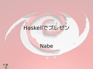 HaskellでプレゼンHaskellでプレゼンHaskellでプレゼンHaskellでプレゼンHaskellでプレゼン
NabeNabeNabeNabeNabe
 