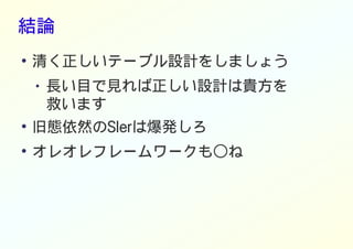 結論
●
清く正しいテーブル設計をしましょう
● 長い目で見れば正しい設計は貴方を
救います
●
旧態依然のSIerは爆発しろ
●
オレオレフレームワークも○ね
 