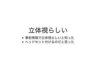 ⽴体視らしい⽴体視らしい事前情報で⽴体視らしいと知った
ヘッドセット付けるのだと思った
 