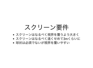 スクリーン要件スクリーン要件スクリーンはなるべく視界を覆うよう⼤きく
スクリーンはなるべく遠くせめて3mくらいに
球状は必須でないが視界を覆いやすい
 