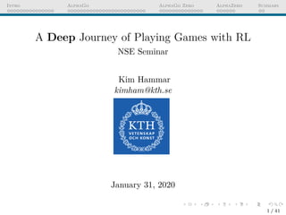 Intro AlphaGo AlphaGo Zero AlphaZero Summary
A Deep Journey of Playing Games with RL
NSE Seminar
Kim Hammar
kimham@kth.se
January 31, 2020
1 / 41
 