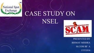 CASE STUDY ON
NSEL
PRESENTED BY
BISMAY MISHRA
M.COM BF A
13351016
 