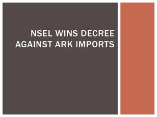 NSEL WINS DECREE
AGAINST ARK IMPORTS
 