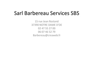 Sarl Barbereau Services SBS
15 rue Jean Rostand
37390 NOTRE DAME D’OE
02 47 55 27 00
06 07 46 52 79
Barbereau@creaweb.fr
 