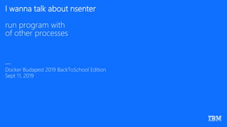 I wanna talk about nsenter
run program with
of other processes
—
Docker Budapest 2019 BackToSchool Edition
Sept 11, 2019
 