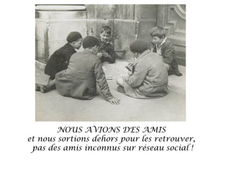 NOUS AVIONS DES AMIS
et nous sortions dehors pour les retrouver,
pas des amis inconnus sur réseau social !

 