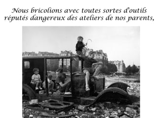 Nous bricolions avec toutes sortes d'outils
réputés dangereux des ateliers de nos parents,

 