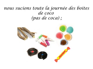 nous sucions toute la journée des boites
de coco
(pas de coca) ;

 