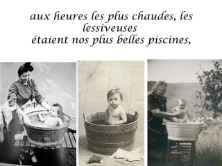 aux heures les plus chaudes, les
lessiveuses
étaient nos plus belles piscines,

 