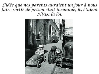 L'idée que nos parents auraient un jour à nous
faire sortir de prison était inconnue, ils étaient
AVEC la loi.

 