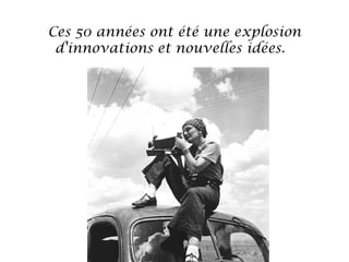 Ces 50 années ont été une explosion
d'innovations et nouvelles idées. 

 