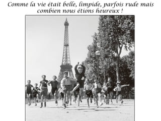 Comme la vie était belle, limpide, parfois rude mais
combien nous étions heureux !

 