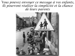 Vous pouvez envoyer ce message à vos enfants,
lls pourront réaliser la simplicité et la chance
de leurs parents

 