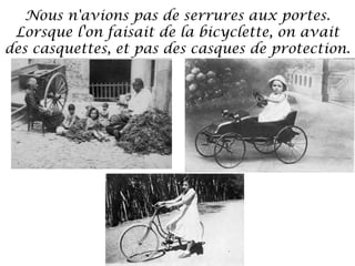 Nous n'avions pas de serrures aux portes.
Lorsque l'on faisait de la bicyclette, on avait
des casquettes, et pas des casques de protection.

 