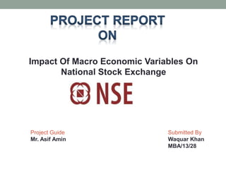 Project Guide
Mr. Asif Amin
Submitted By
Waquar Khan
MBA/13/28
Impact Of Macro Economic Variables On
National Stock Exchange
 