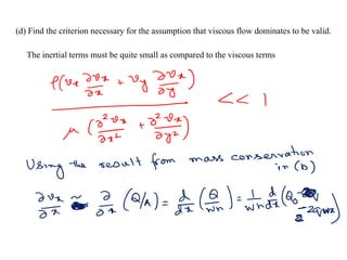 (d) Find the criterion necessary for the assumption that viscous flow dominates to be valid.
The inertial terms must be quite small as compared to the viscous terms
 