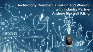 Importance of
Commercializing
University Research
Technology Commercialization and Working
with Industry Partner
Andrew Maxwell P.Eng.
 