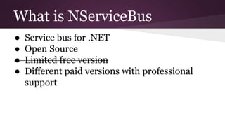 What is NServiceBus 
● Service bus for .NET 
● Open Source 
● Limited free version 
● Different paid versions with profess...
