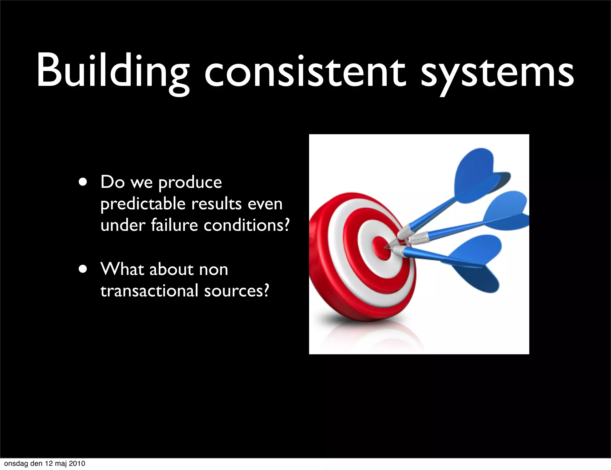 Building consistent systems

                   •     Do we produce
                         predictable results even
                         under failure conditions?

                   •     What about non
                         transactional sources?




onsdag den 12 maj 2010
 