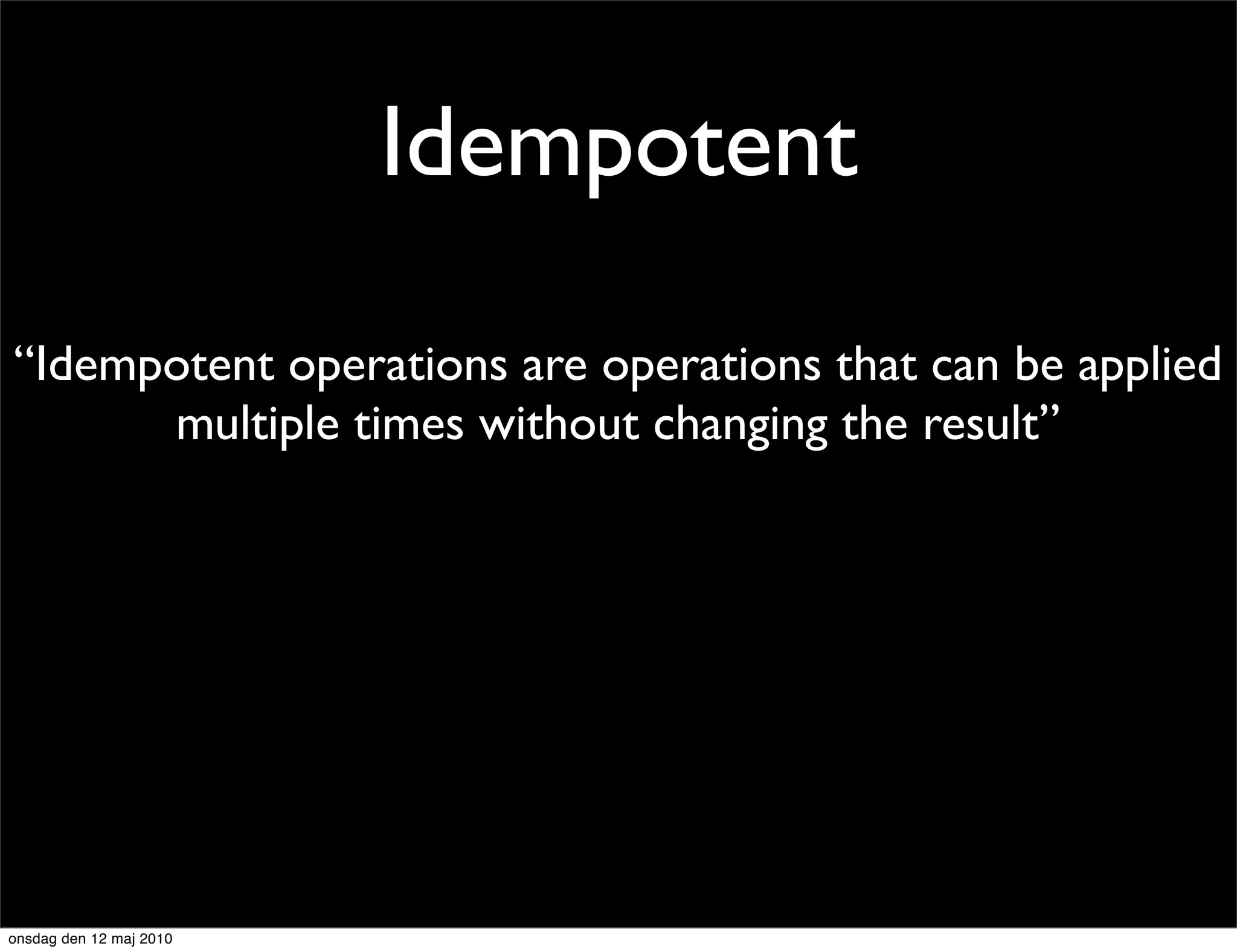 Idempotent

“Idempotent operations are operations that can be applied
      multiple times without changing the result”




onsdag den 12 maj 2010
 