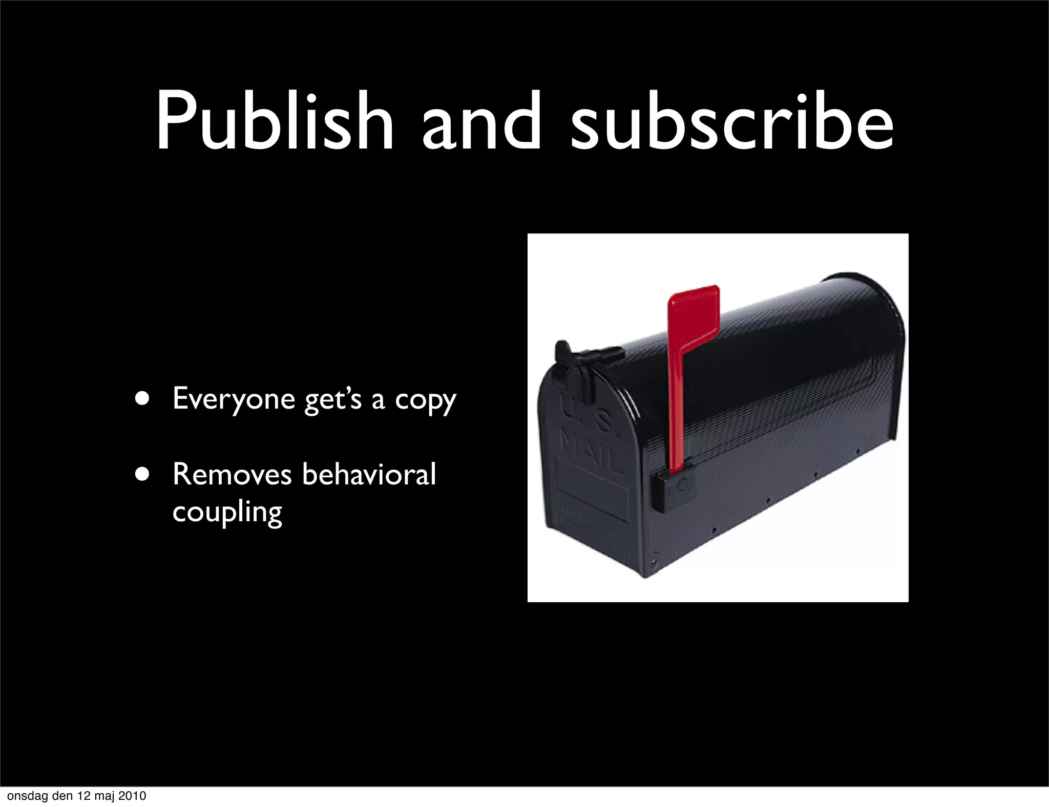 Publish and subscribe


                   •     Everyone get’s a copy

                   •     Removes behavioral
                         coupling




onsdag den 12 maj 2010
 