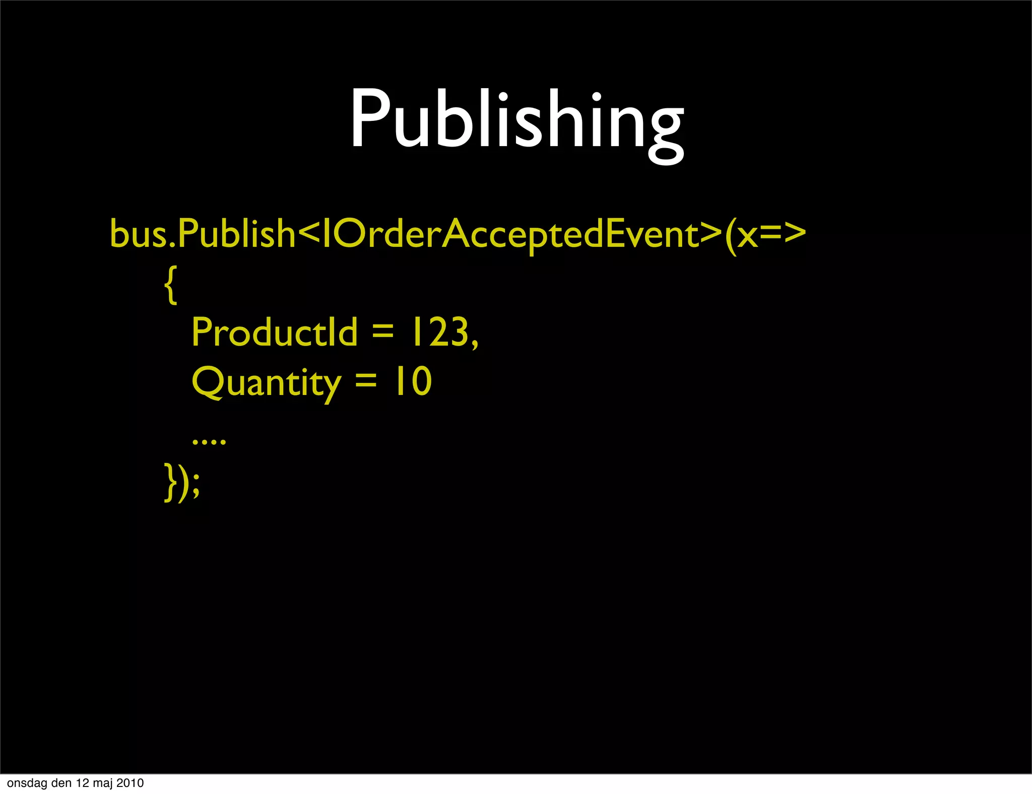 Publishing
                bus.Publish<IOrderAcceptedEvent>(x=>
                   {
                     ProductId = 123,
                     Quantity = 10
                     ....
                   });




onsdag den 12 maj 2010
 
