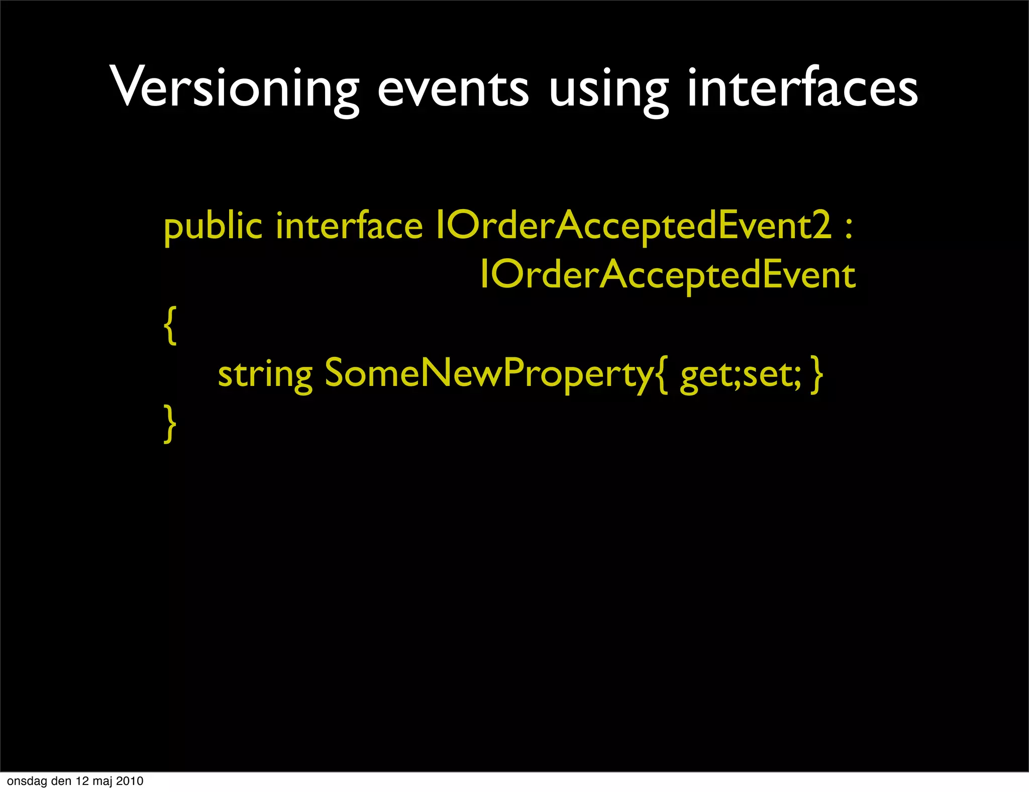 Versioning events using interfaces

                         public interface IOrderAcceptedEvent2 :
                                            IOrderAcceptedEvent
                         {
                            string SomeNewProperty{ get;set; }
                         }




onsdag den 12 maj 2010
 