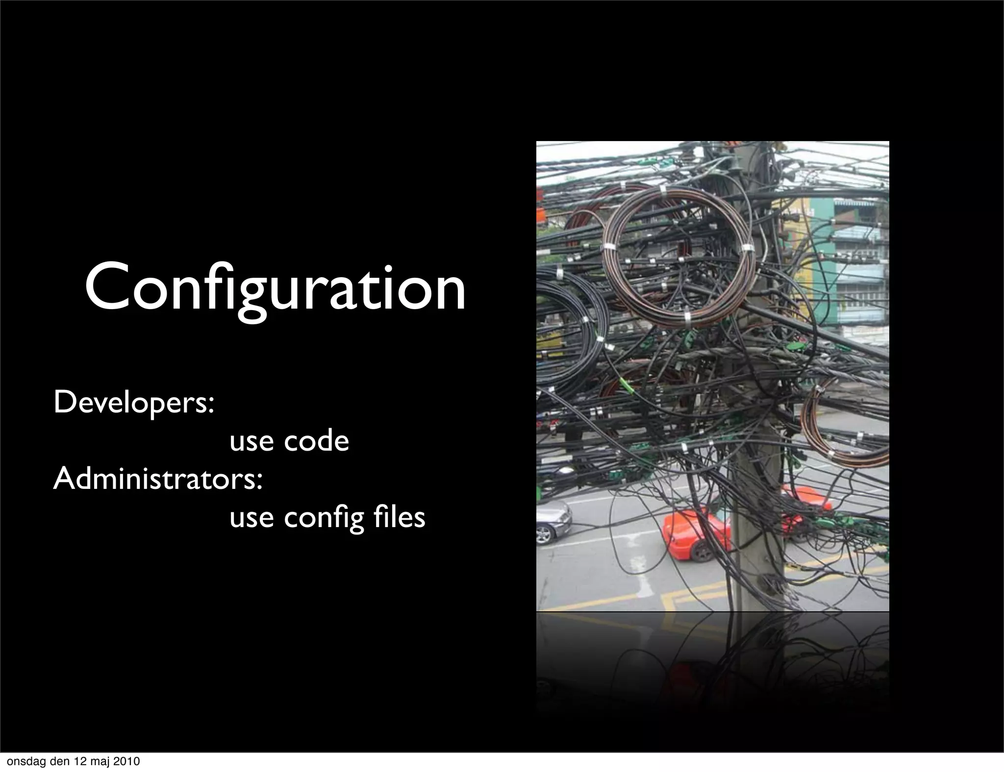 Conﬁguration
       Developers:
                   use code
       Administrators:
                   use conﬁg ﬁles




onsdag den 12 maj 2010
 