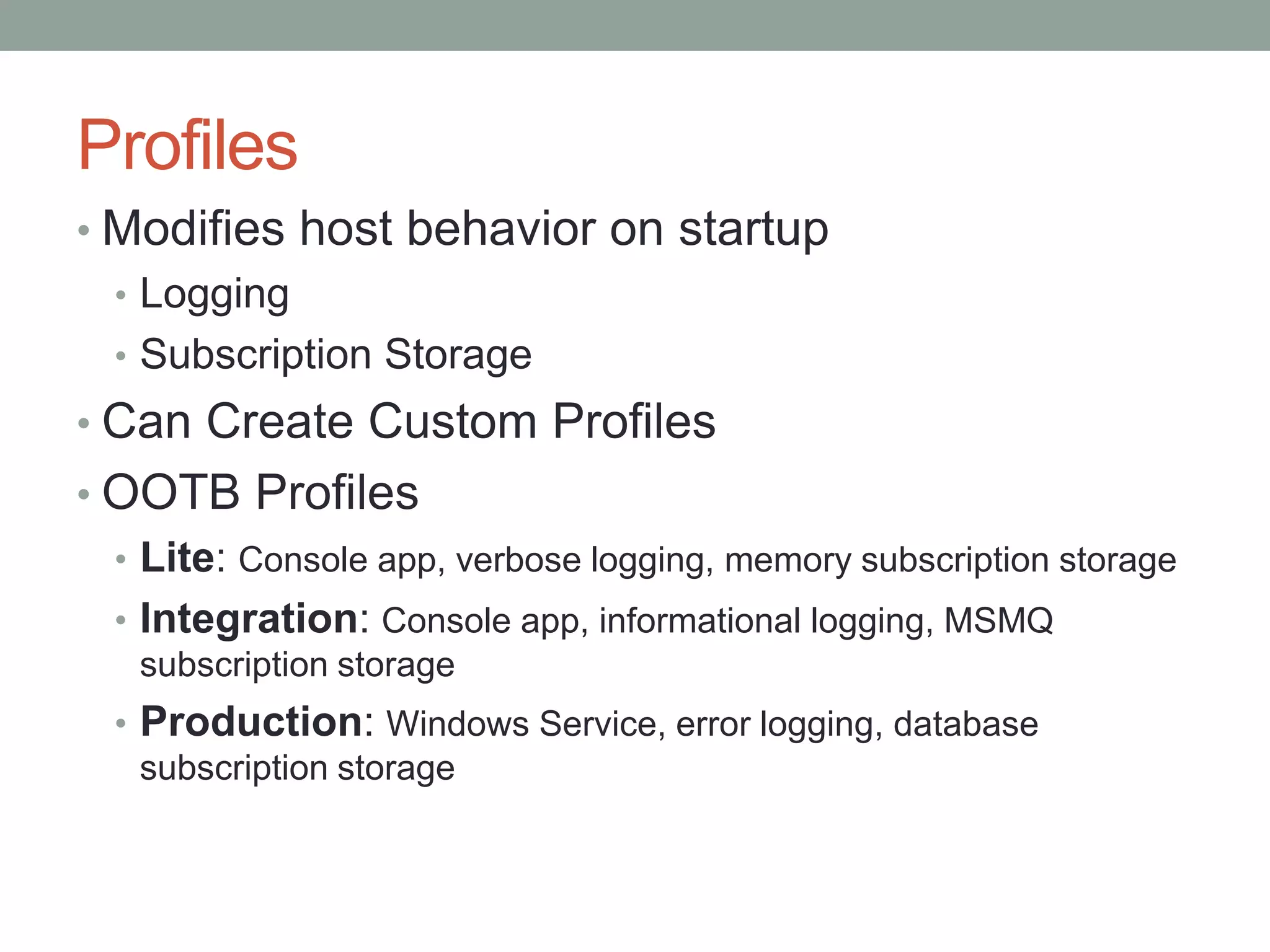 ProfilesModifies host behavior on startupLoggingSubscription StorageCan Create Custom ProfilesOOTB ProfilesLite: Console app, verbose logging, memory subscription storageIntegration: Console app, informational logging, MSMQ subscription storageProduction: Windows Service, error logging, database subscription storage