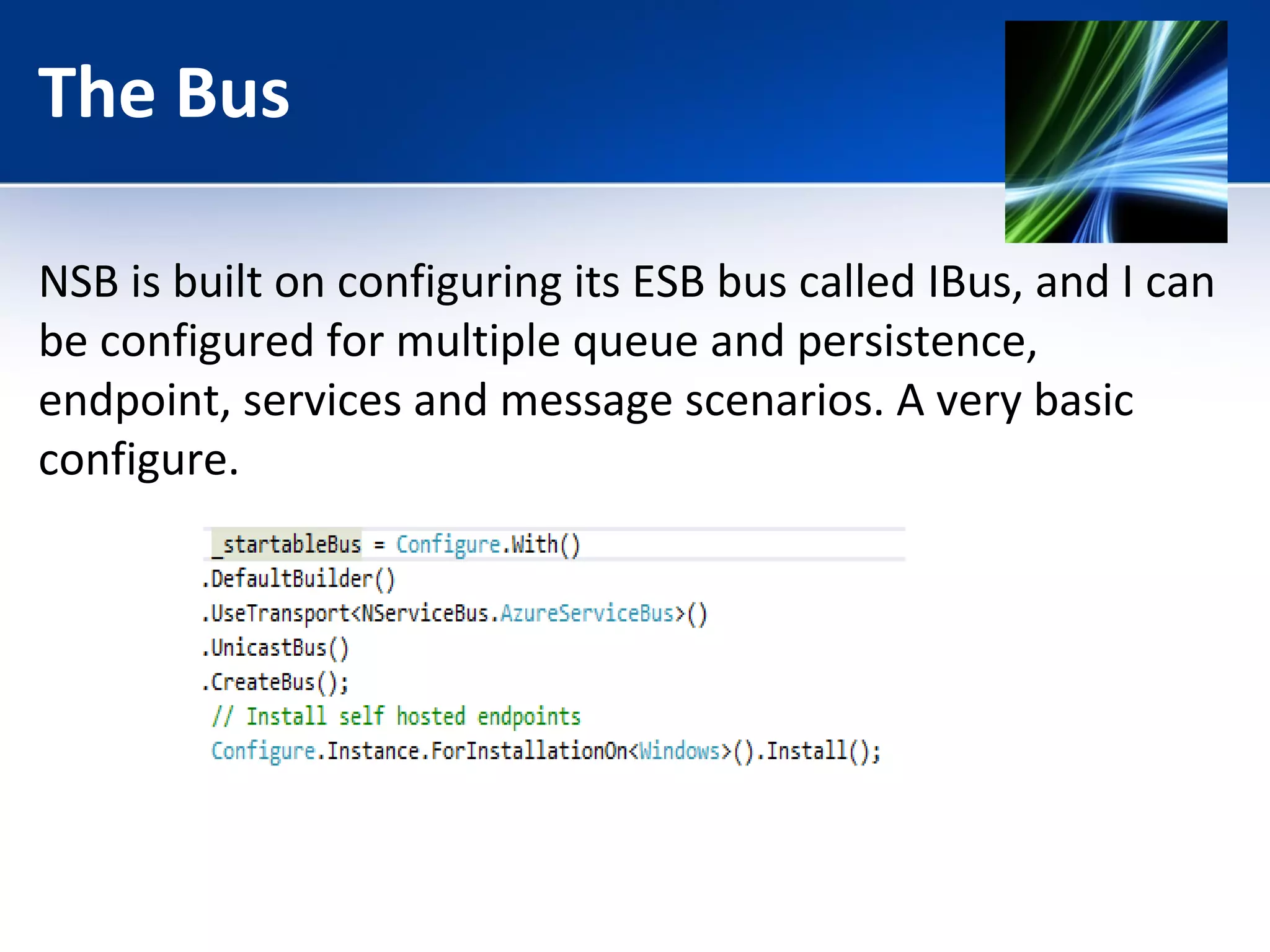 The Bus 
NSB is built on configuring its ESB bus called IBus, and I can 
be configured for multiple queue and persistence, 
endpoint, services and message scenarios. A very basic 
configure. 
 