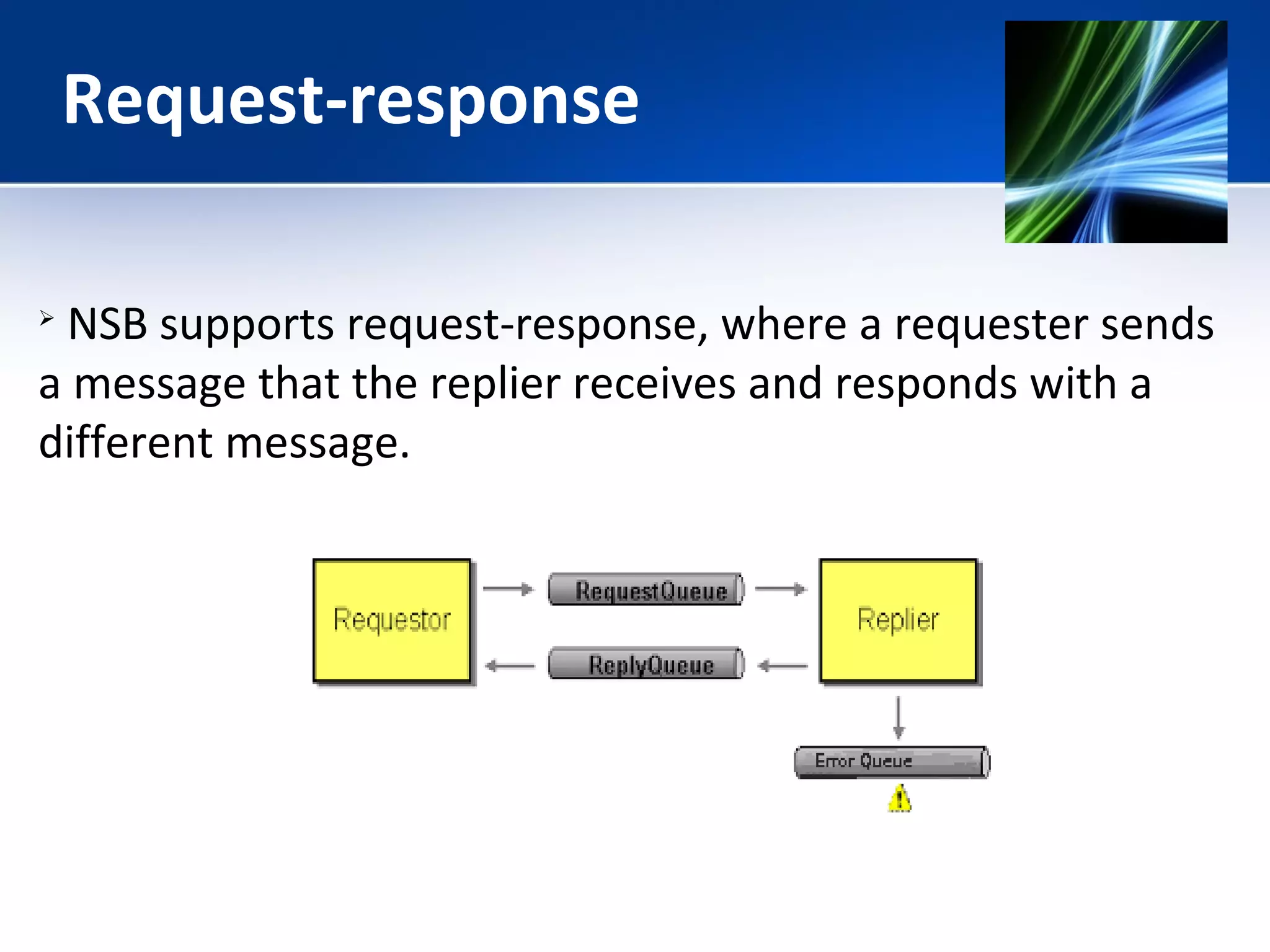 Request-response 
 NSB supports request-response, where a requester sends 
a message that the replier receives and responds with a 
different message. 
 