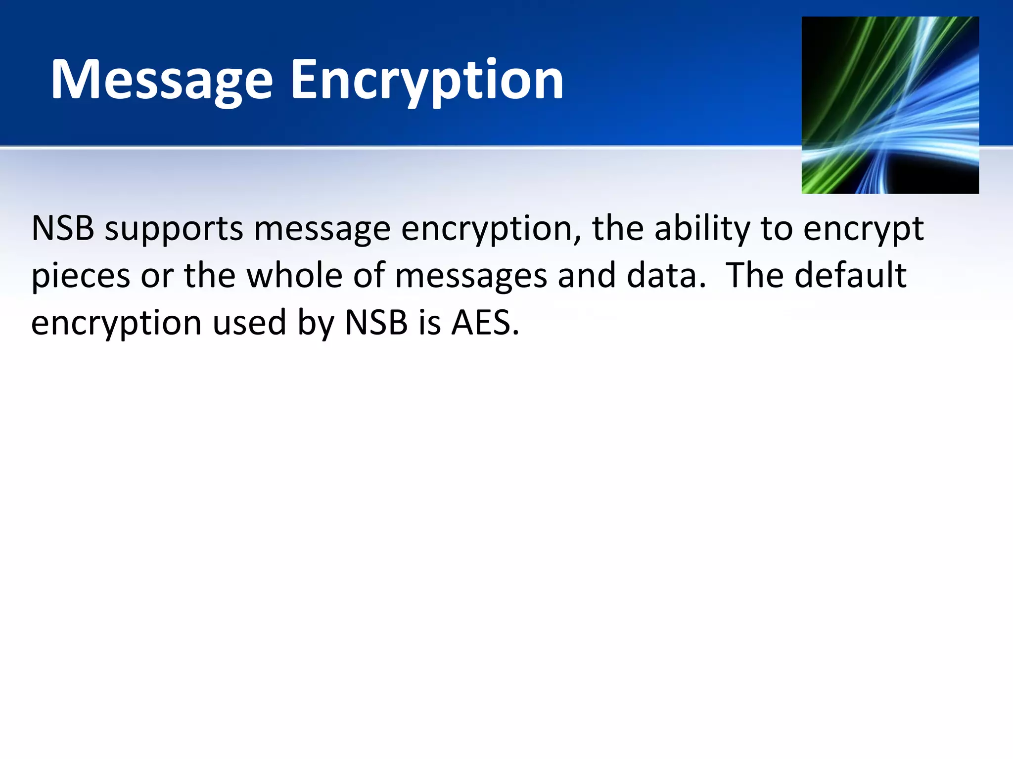 Message Encryption 
NSB supports message encryption, the ability to encrypt 
pieces or the whole of messages and data. The default 
encryption used by NSB is AES. 
 