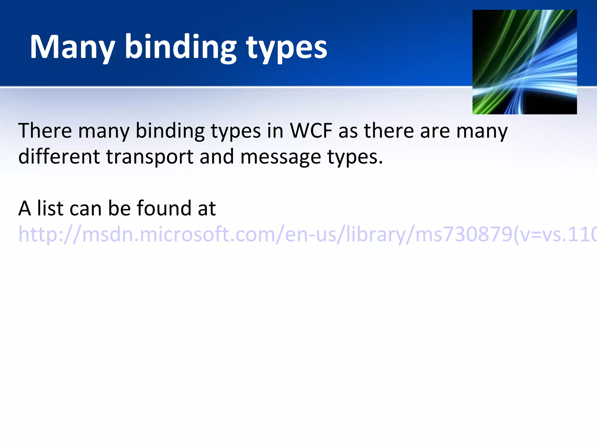 Many binding types 
There many binding types in WCF as there are many 
different transport and message types. 
A list can be found at 
http://msdn.microsoft.com/en-us/library/ms730879(v=vs.110). 