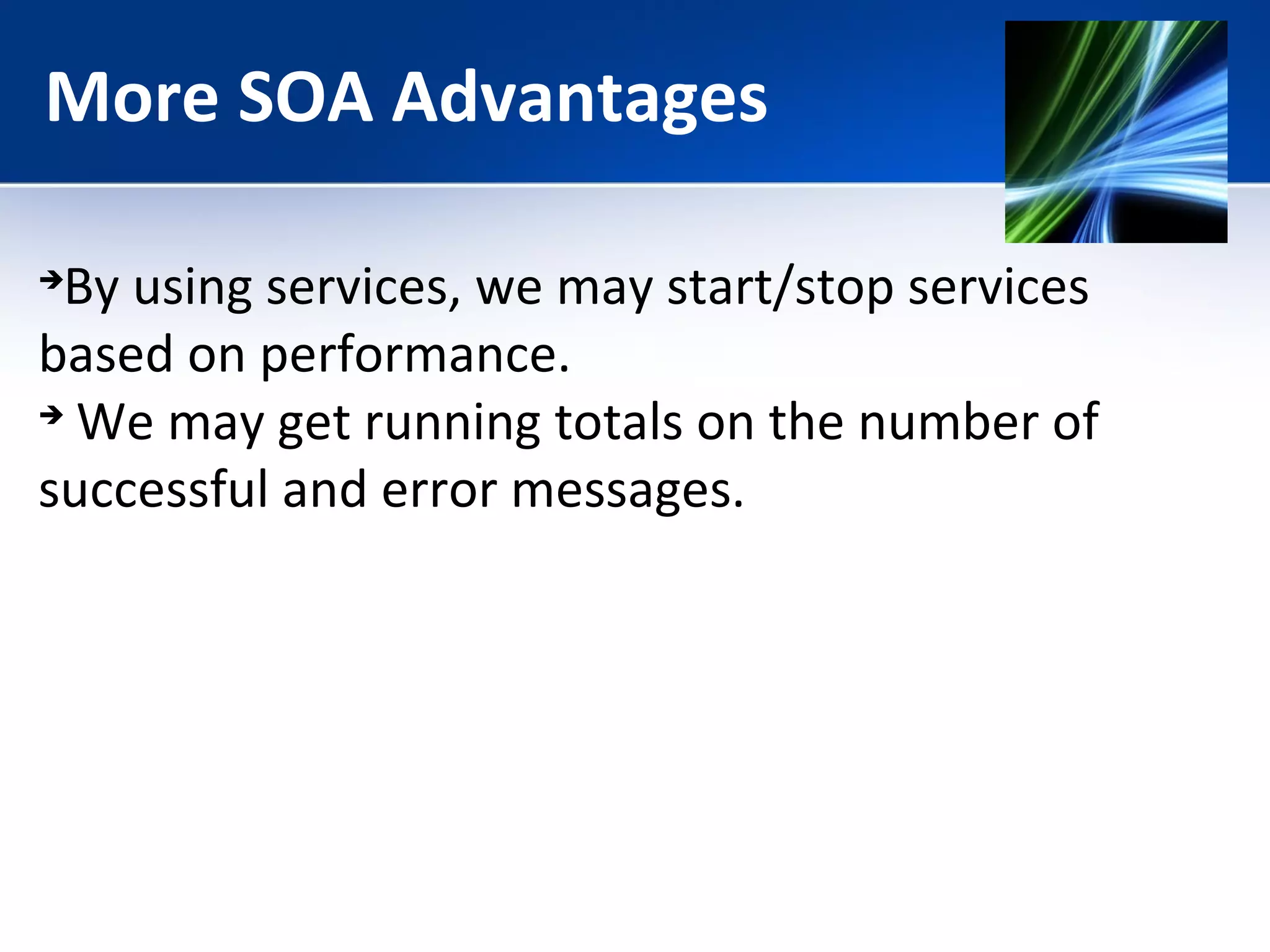 More SOA Advantages 
By using services, we may start/stop services 
based on performance. 
 We may get running totals on the number of 
successful and error messages. 
 