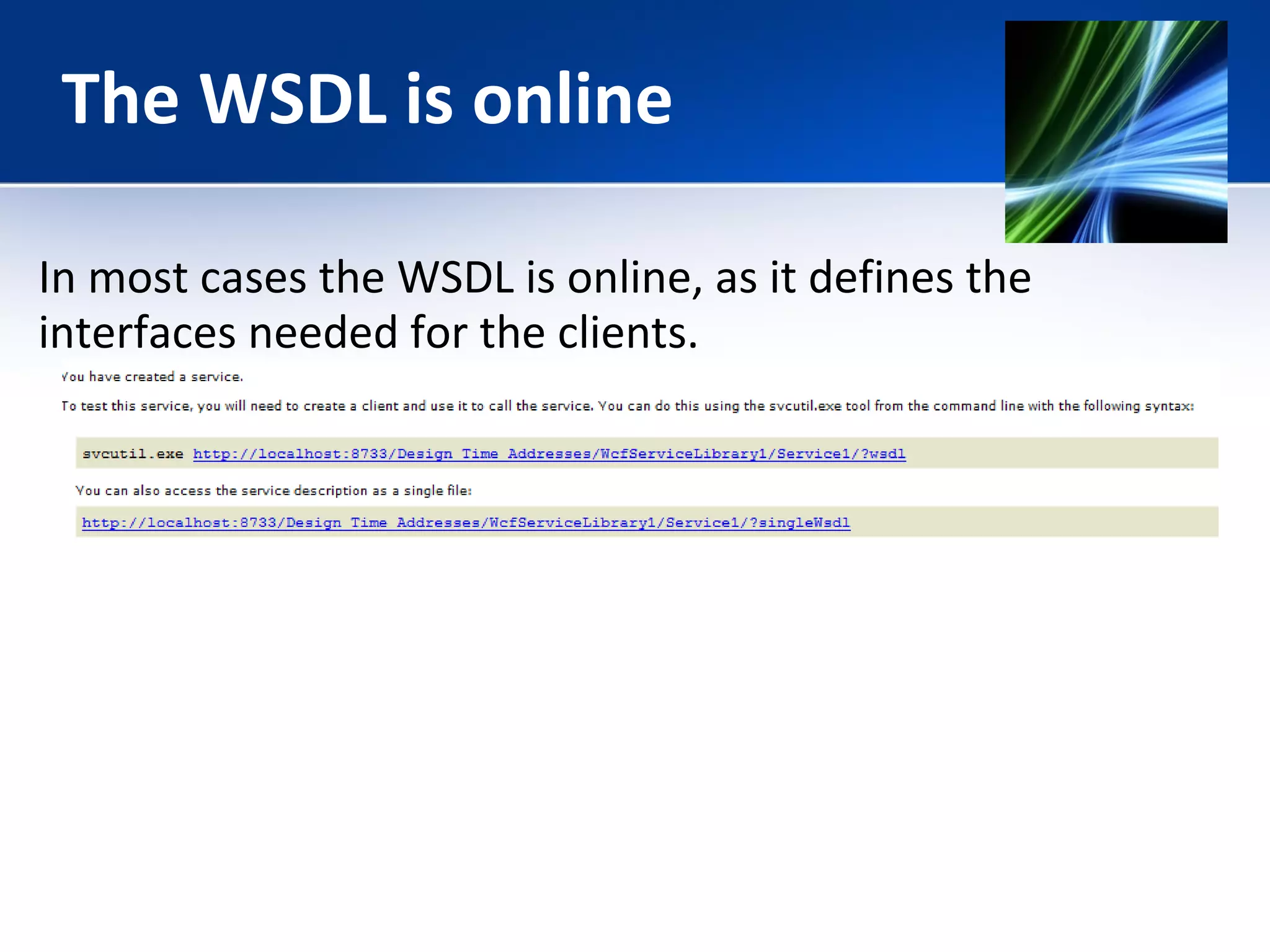The WSDL is online 
In most cases the WSDL is online, as it defines the 
interfaces needed for the clients. 
 
