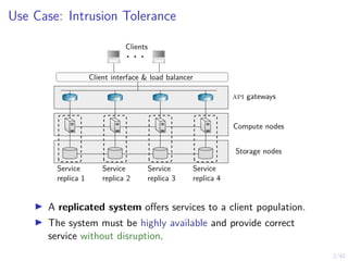 2/42
Use Case: Intrusion Tolerance
. . .
Clients
api gateways
Compute nodes
Storage nodes
Service
replica 1
Service
replica 2
Service
replica 3
Service
replica 4
Client interface & load balancer
▶ A replicated system offers services to a client population.
▶ The system must be highly available and provide correct
service without disruption.
 