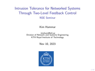 1/42
Intrusion Tolerance for Networked Systems
Through Two-Level Feedback Control
NSE Seminar
Kim Hammar
kimham@kth.se
Division of Network and Systems Engineering
KTH Royal Institute of Technology
Nov 10, 2023
 