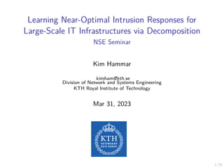 1/36
Learning Near-Optimal Intrusion Responses for
Large-Scale IT Infrastructures via Decomposition
NSE Seminar
Kim Hammar
kimham@kth.se
Division of Network and Systems Engineering
KTH Royal Institute of Technology
Mar 31, 2023
 