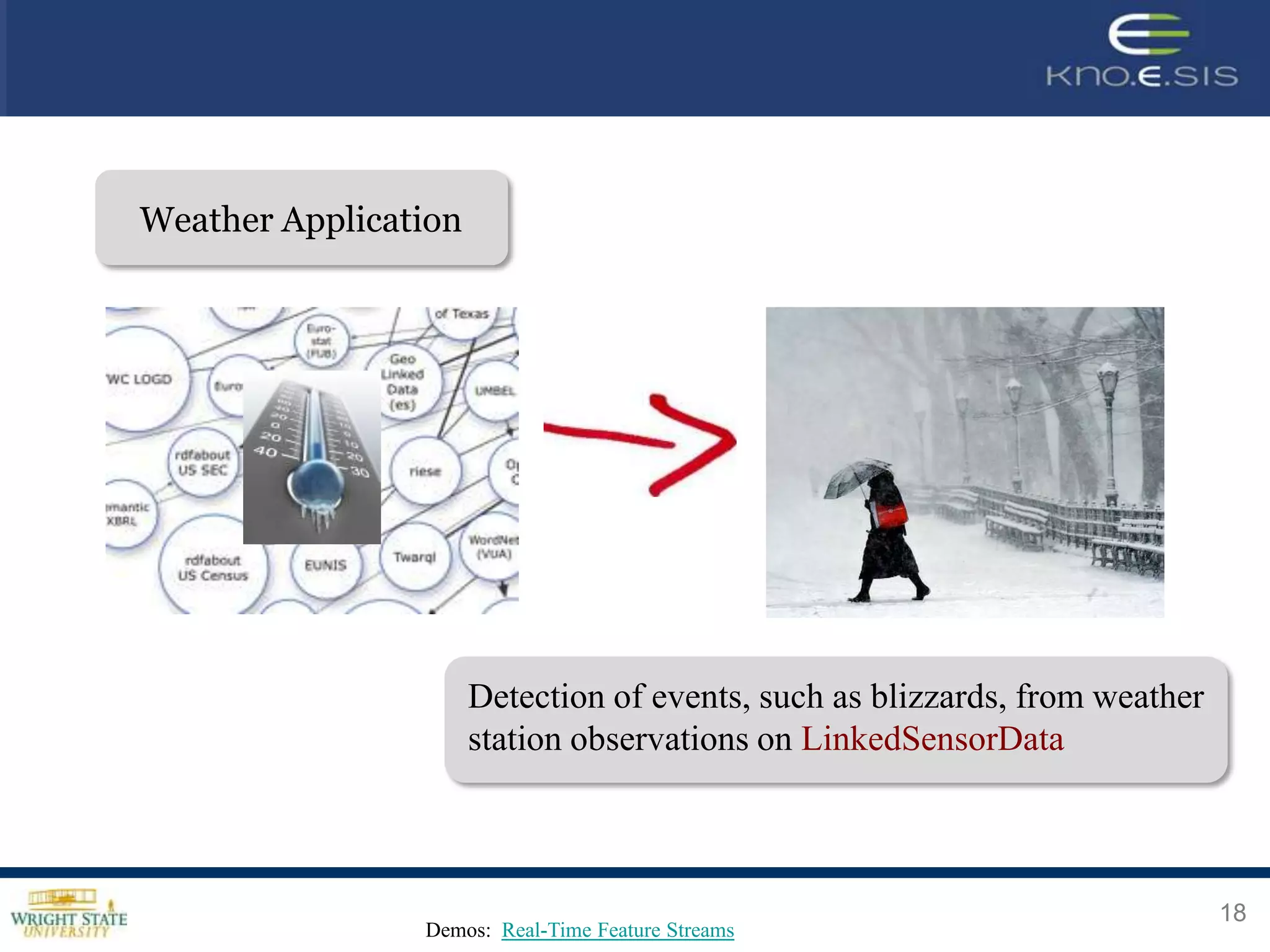 Weather Application
Weather Application




                   Detection of events, such as blizzards, from weather
                   station observations on LinkedSensorData



                                                                          18
               Demos: Real-Time Feature Streams
 