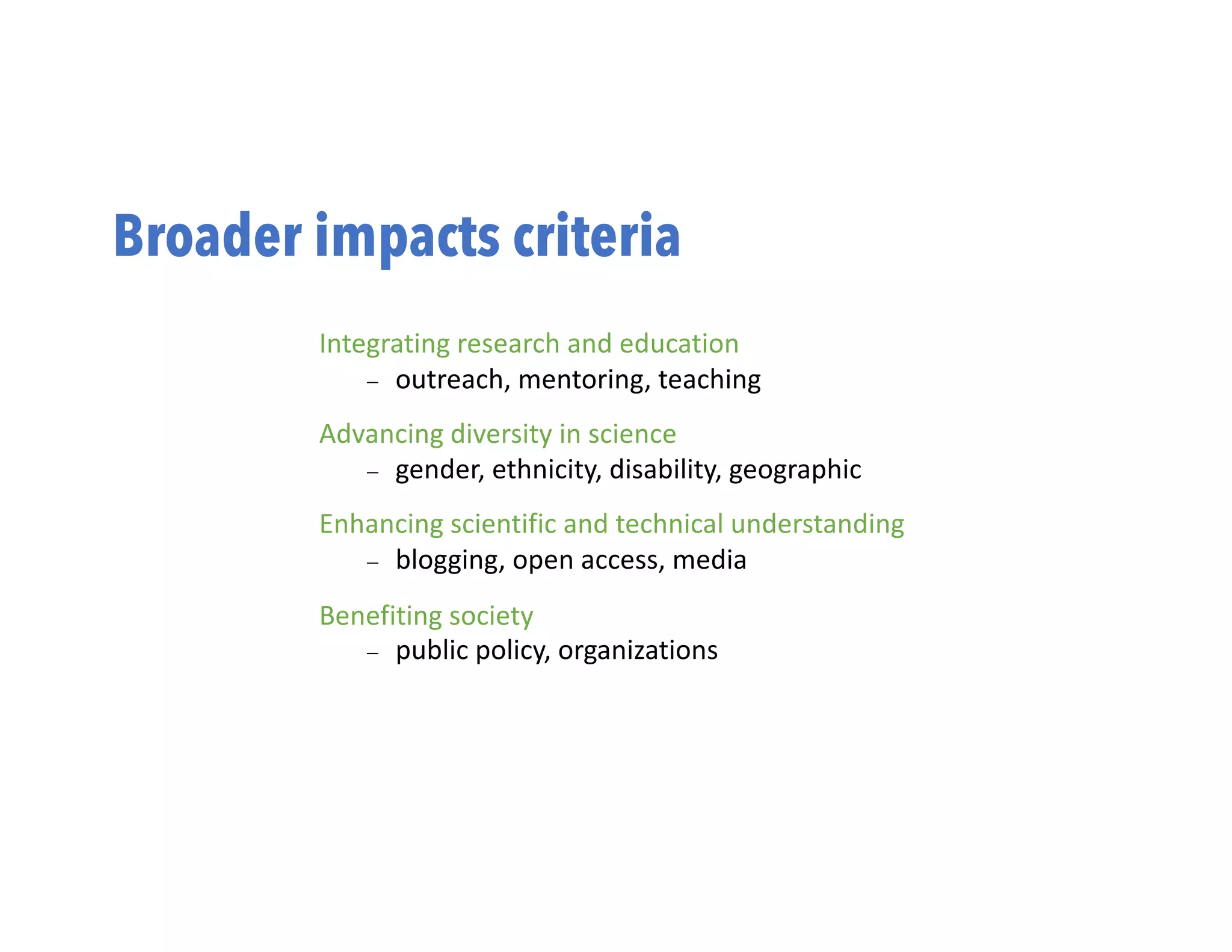 Broader impacts criteria
Integrating research and education
- outreach, mentoring, teaching
Advancing diversity in science
- gender, ethnicity, disability, geographic
Enhancing scientific and technical understanding
- blogging, open access, media
Benefiting society
- public policy, organizations
 