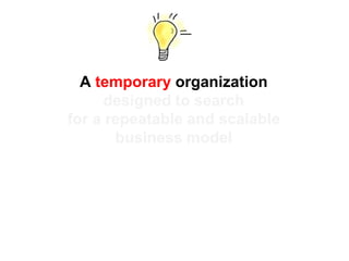 A temporary organization
designed to search
for a repeatable and scalable
business model
 