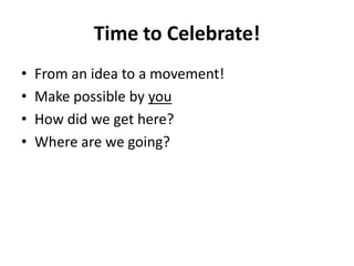 Time to Celebrate!
• From an idea to a movement!
• Make possible by you
• How did we get here?
• Where are we going?
 