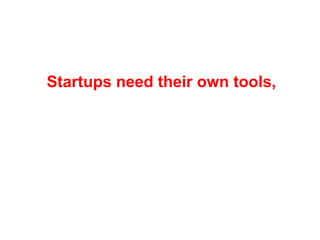 Startups need their own tools,
different from those used
in existing companies
 